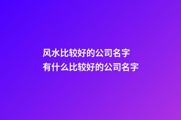 风水比较好的公司名字 有什么比较好的公司名字-第1张-公司起名-玄机派